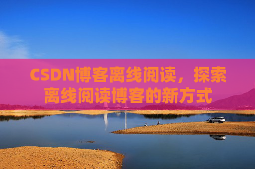 CSDN博客离线阅读，探索离线阅读博客的新方式